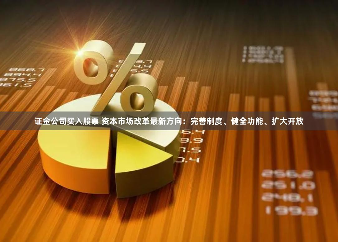 证金公司买入股票 资本市场改革最新方向：完善制度、健全功能、扩大开放