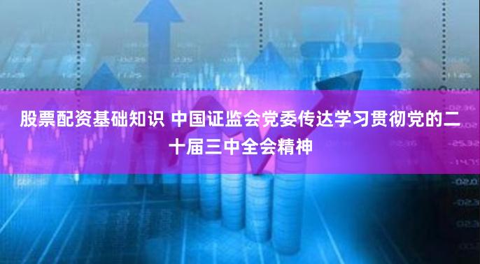 股票配资基础知识 中国证监会党委传达学习贯彻党的二十届三中全会精神