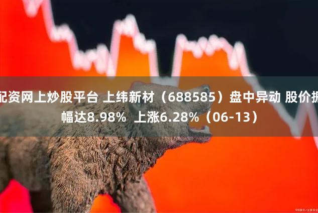 配资网上炒股平台 上纬新材（688585）盘中异动 股价振幅达8.98%  上涨6.28%（06-13）