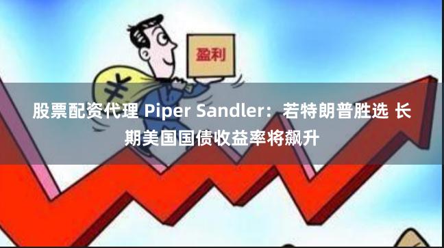 股票配资代理 Piper Sandler：若特朗普胜选 长期美国国债收益率将飙升