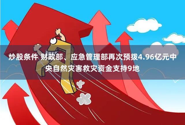 炒股条件 财政部、应急管理部再次预拨4.96亿元中央自然灾害救灾资金支持9地