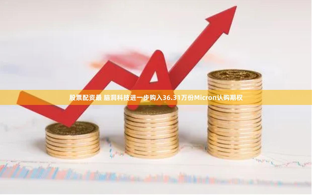 股票配资最 脑洞科技进一步购入36.31万份Micron认购期权