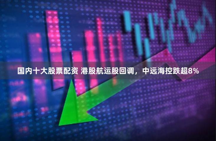 国内十大股票配资 港股航运股回调，中远海控跌超8%