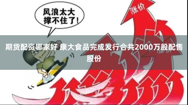 期货配资哪家好 康大食品完成发行合共2000万股配售股份