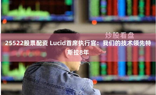 25522股票配资 Lucid首席执行官：我们的技术领先特斯拉8年