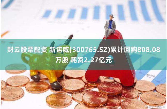 财云股票配资 新诺威(300765.SZ)累计回购808.08万股 耗资2.27亿元