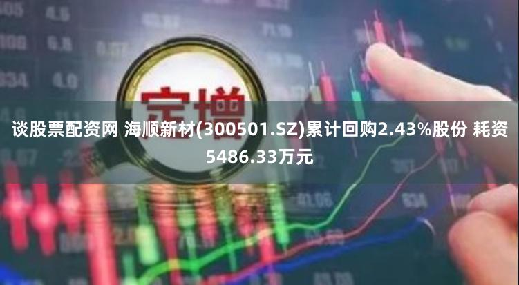 谈股票配资网 海顺新材(300501.SZ)累计回购2.43%股份 耗资5486.33万元