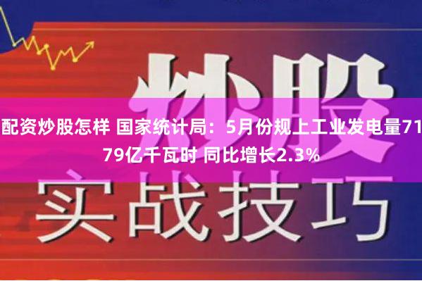 配资炒股怎样 国家统计局：5月份规上工业发电量7179亿千瓦时 同比增长2.3%