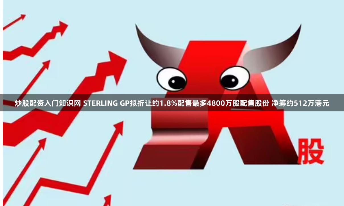 炒股配资入门知识网 STERLING GP拟折让约1.8%配售最多4800万股配售股份 净筹约512万港元