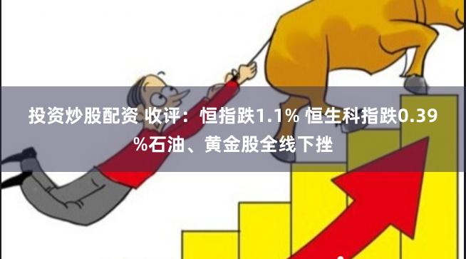 投资炒股配资 收评：恒指跌1.1% 恒生科指跌0.39%石油、黄金股全线下挫