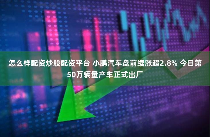 怎么样配资炒股配资平台 小鹏汽车盘前续涨超2.8% 今日第50万辆量产车正式出厂