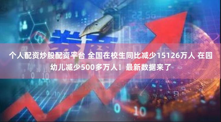 个人配资炒股配资平台 全国在校生同比减少15126万人 在园幼儿减少500多万人！最新数据来了