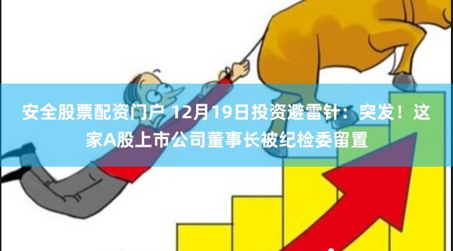 安全股票配资门户 12月19日投资避雷针：突发！这家A股上市公司董事长被纪检委留置