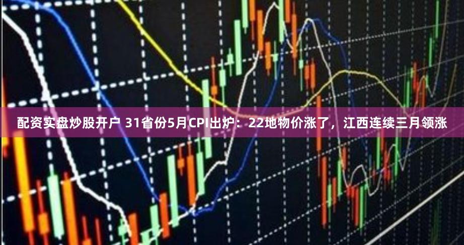 配资实盘炒股开户 31省份5月CPI出炉：22地物价涨了，江西连续三月领涨