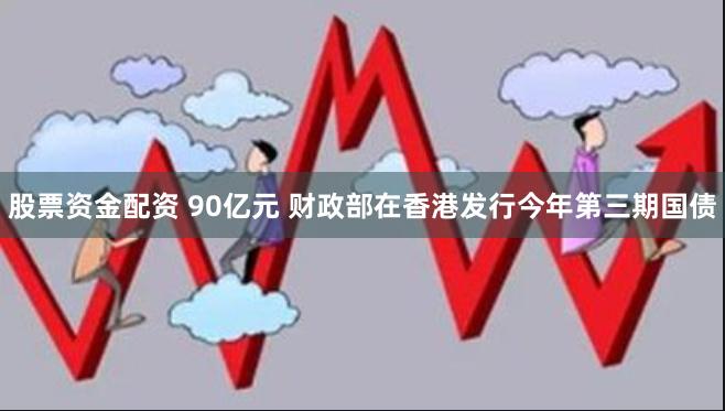 股票资金配资 90亿元 财政部在香港发行今年第三期国债