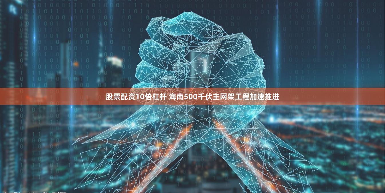 股票配资10倍杠杆 海南500千伏主网架工程加速推进