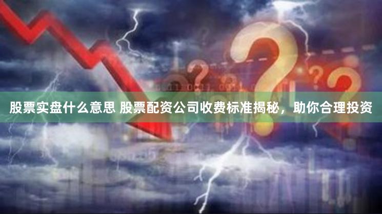 股票实盘什么意思 股票配资公司收费标准揭秘，助你合理投资