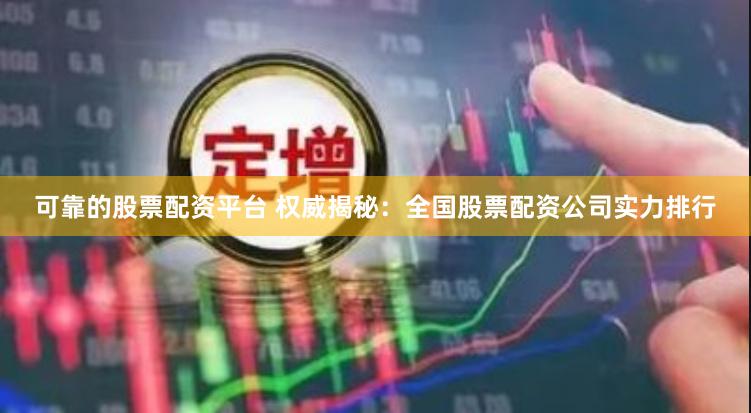 可靠的股票配资平台 权威揭秘：全国股票配资公司实力排行