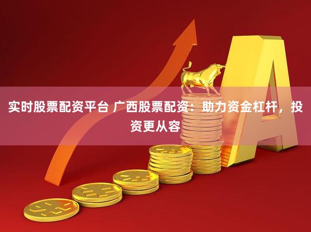 实时股票配资平台 广西股票配资：助力资金杠杆，投资更从容