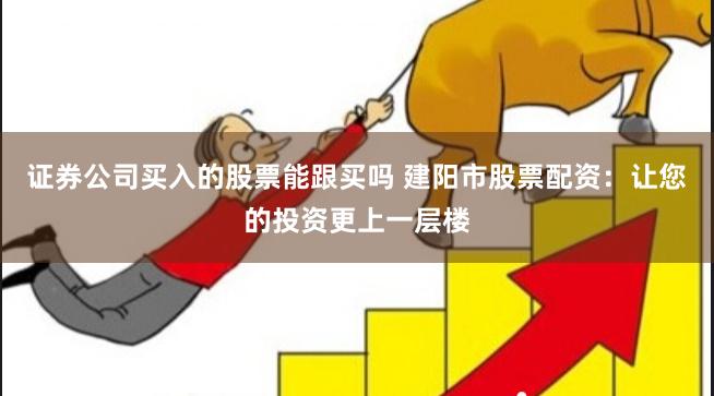 证券公司买入的股票能跟买吗 建阳市股票配资：让您的投资更上一层楼