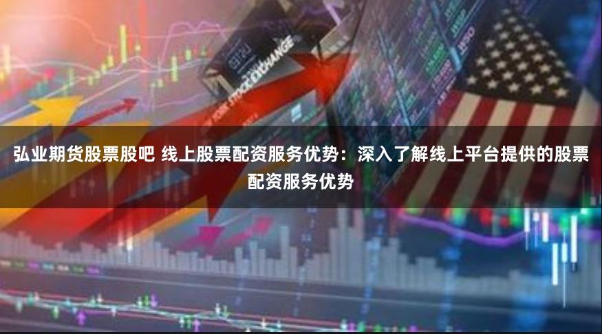 弘业期货股票股吧 线上股票配资服务优势：深入了解线上平台提供的股票配资服务优势