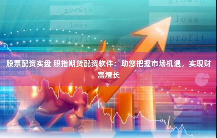 股票配资实盘 股指期货配资软件：助您把握市场机遇，实现财富增长