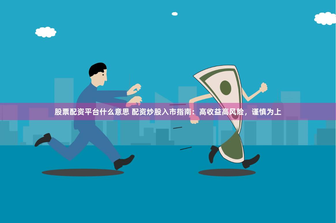 股票配资平台什么意思 配资炒股入市指南：高收益高风险，谨慎为上