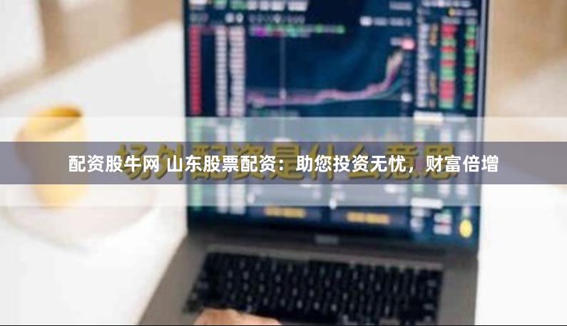 配资股牛网 山东股票配资：助您投资无忧，财富倍增
