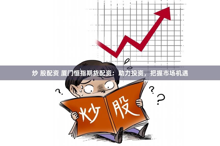 炒 股配资 厦门恒指期货配资：助力投资，把握市场机遇