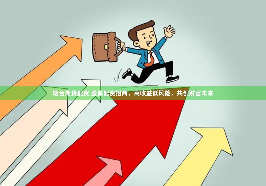 烟台期货配资 股票配资招商，高收益低风险，共创财富未来