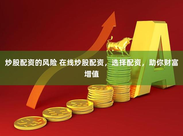 炒股配资的风险 在线炒股配资，选择配资，助你财富增值