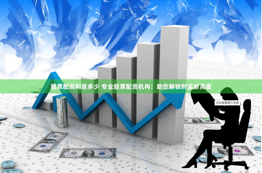 股票配资利息多少 专业股票配资机构：助您解锁财富新高度