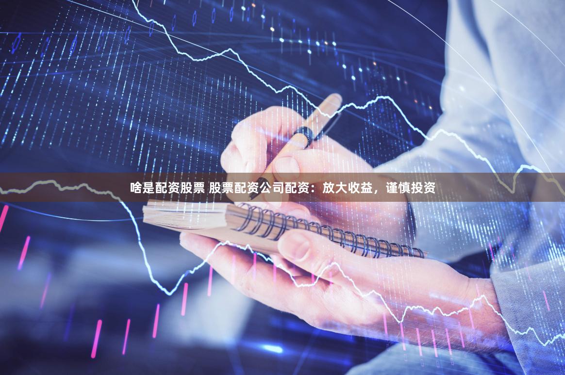 啥是配资股票 股票配资公司配资：放大收益，谨慎投资