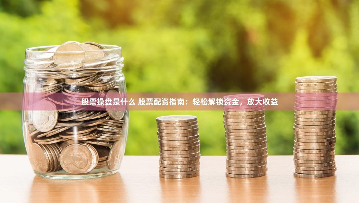 股票操盘是什么 股票配资指南：轻松解锁资金，放大收益