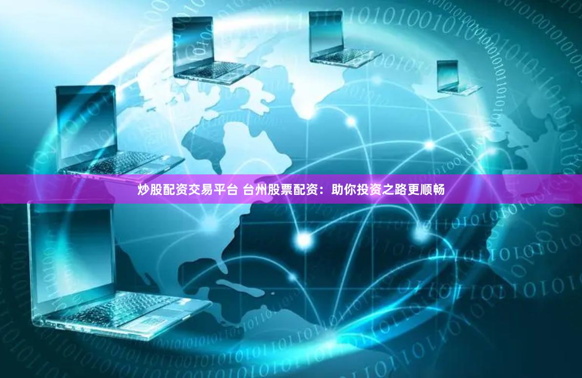 炒股配资交易平台 台州股票配资：助你投资之路更顺畅