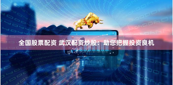 全国股票配资 武汉配资炒股：助您把握投资良机