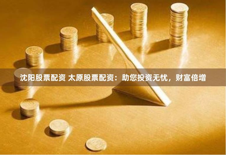 沈阳股票配资 太原股票配资：助您投资无忧，财富倍增