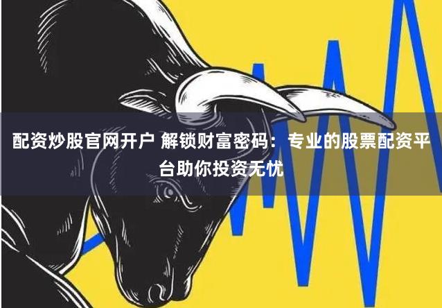 配资炒股官网开户 解锁财富密码：专业的股票配资平台助你投资无忧