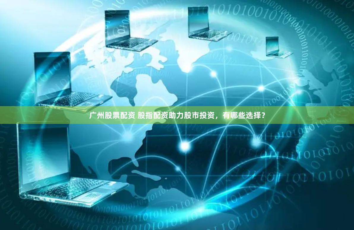 广州股票配资 股指配资助力股市投资，有哪些选择？