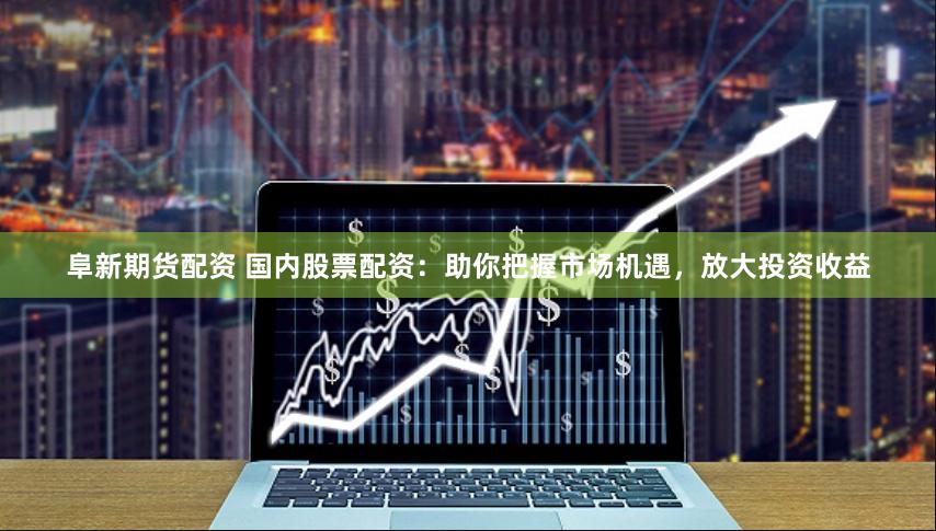 阜新期货配资 国内股票配资：助你把握市场机遇，放大投资收益