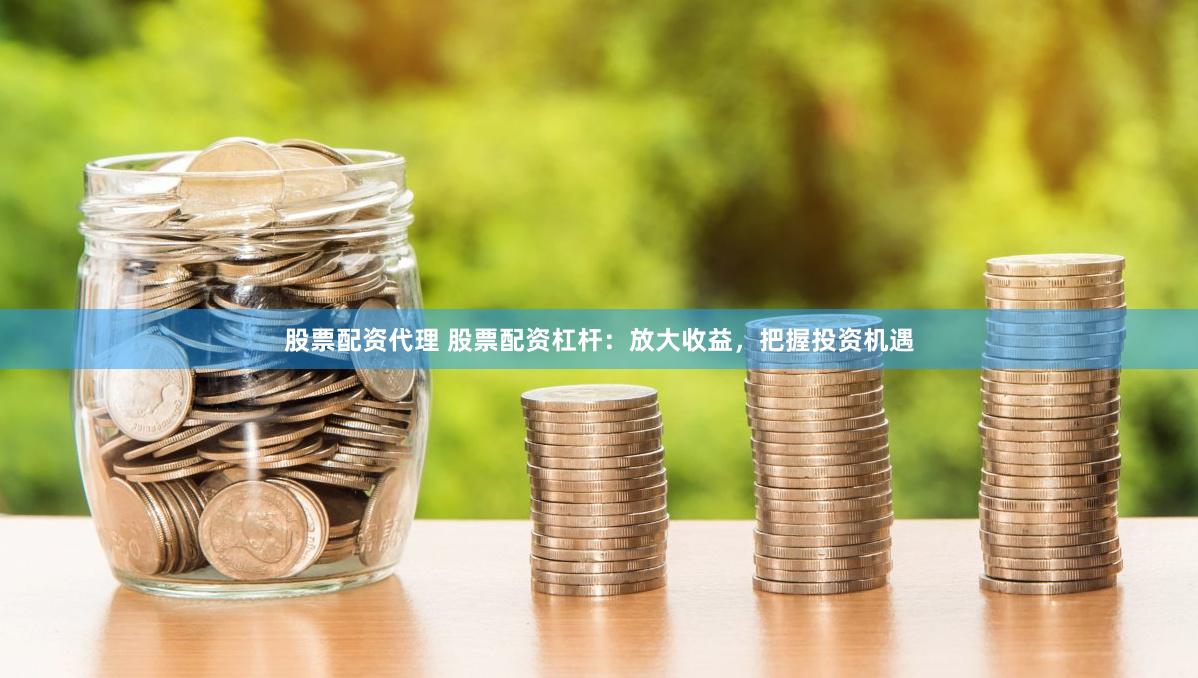 股票配资代理 股票配资杠杆：放大收益，把握投资机遇