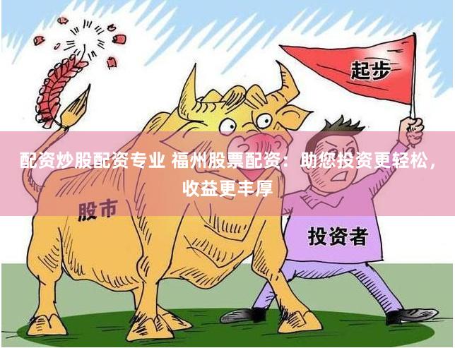 配资炒股配资专业 福州股票配资：助您投资更轻松，收益更丰厚