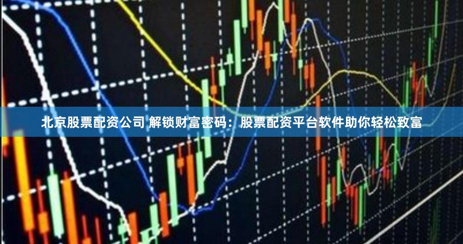 北京股票配资公司 解锁财富密码：股票配资平台软件助你轻松致富