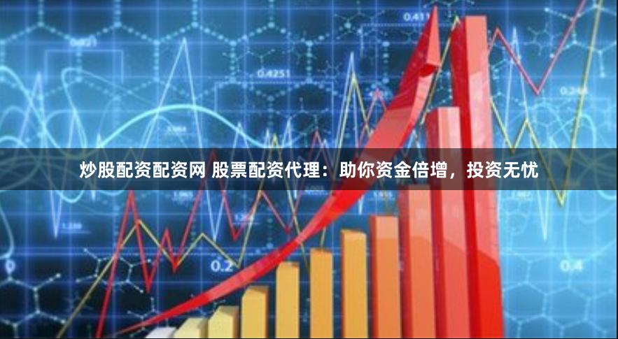 炒股配资配资网 股票配资代理：助你资金倍增，投资无忧
