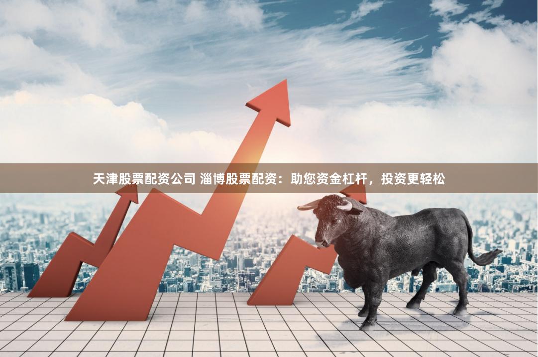 天津股票配资公司 淄博股票配资：助您资金杠杆，投资更轻松