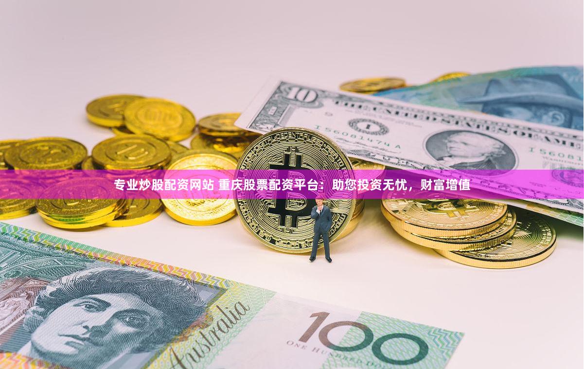专业炒股配资网站 重庆股票配资平台：助您投资无忧，财富增值
