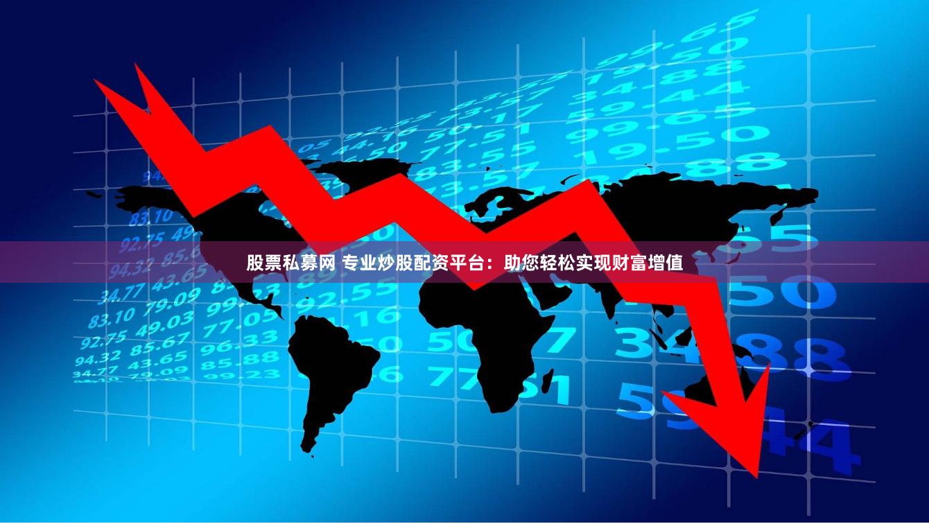 股票私募网 专业炒股配资平台：助您轻松实现财富增值
