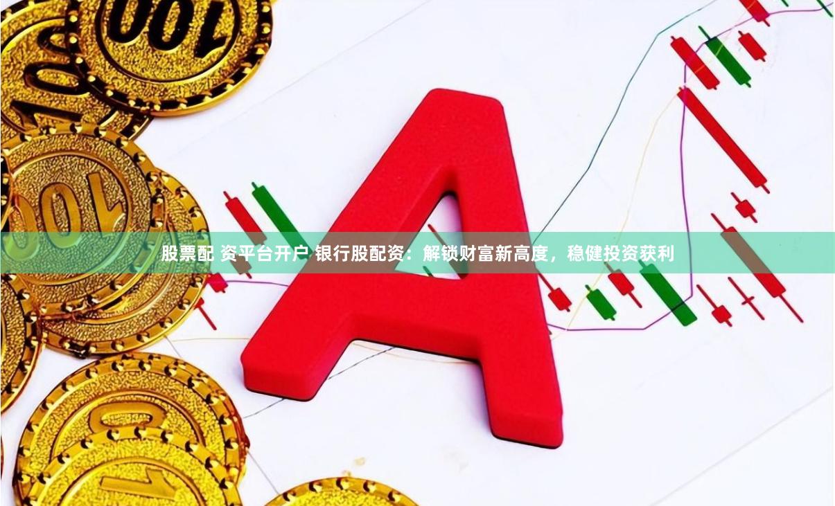 股票配 资平台开户 银行股配资：解锁财富新高度，稳健投资获利
