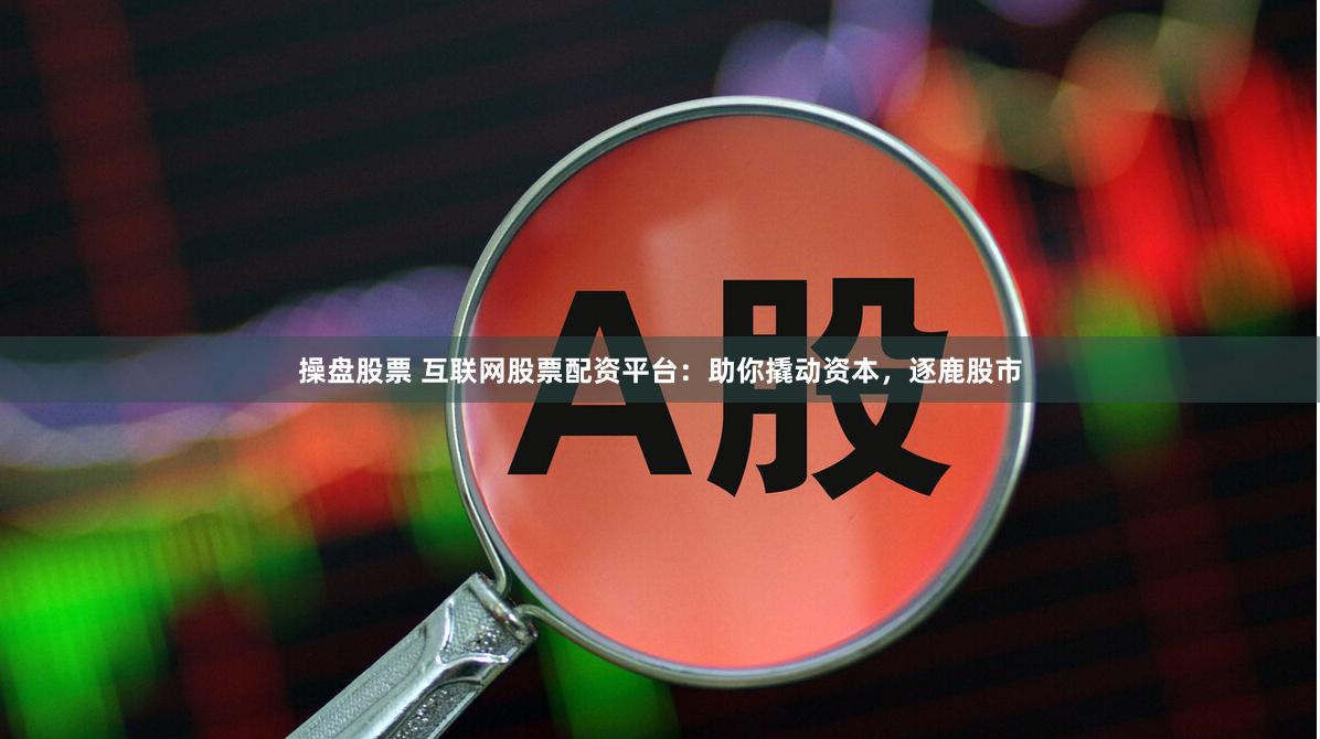操盘股票 互联网股票配资平台：助你撬动资本，逐鹿股市