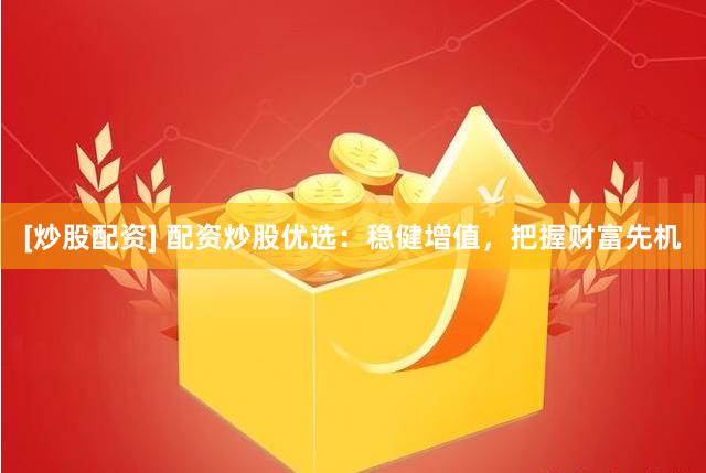 [炒股配资] 配资炒股优选：稳健增值，把握财富先机